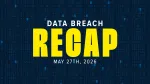 data breach recap graphic for the week of may 27, 2026. the background is a dark blue and text is in white and yellow.